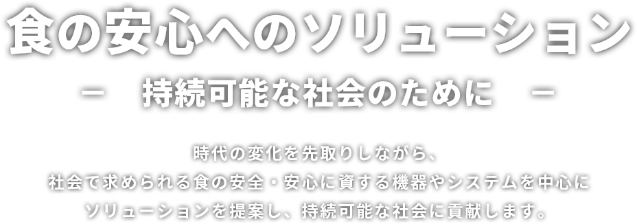 安心・安全な社会づくりへの貢献を目指す穀物冷却装置や、害虫熱駆除装置など、安心・安全に重点を置いた製品やサービスを提供することで、食をはじめとする各産業への貢献を目指しています。